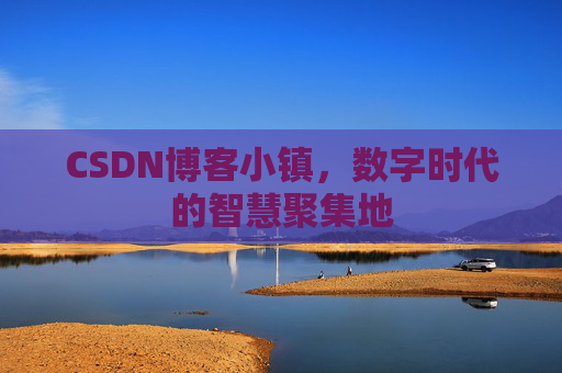 CSDN博客小镇，数字时代的智慧聚集地
